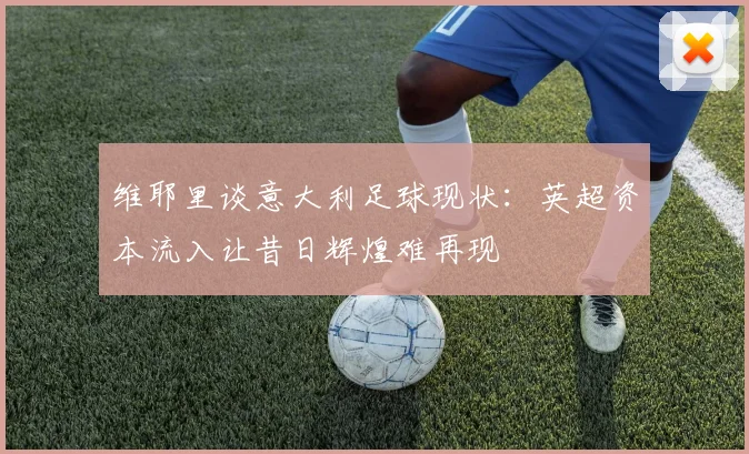 维耶里谈意大利足球现状：英超资本流入让昔日辉煌难再现